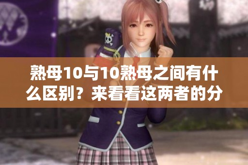 熟母10与10熟母之间有什么区别？来看看这两者的分析与对比。