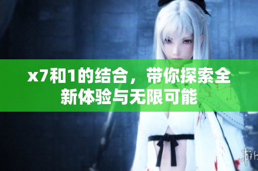 x7和1的结合，带你探索全新体验与无限可能