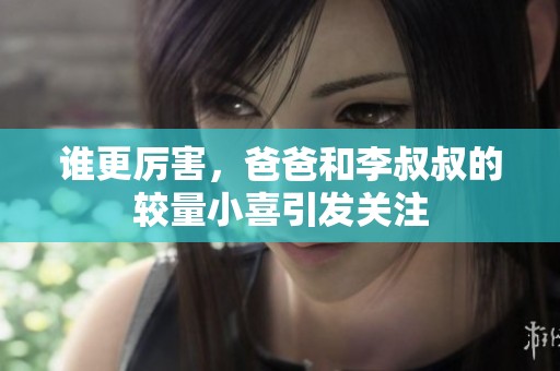 谁更厉害，爸爸和李叔叔的较量小喜引发关注
