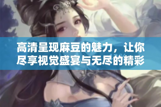 高清呈现麻豆的魅力，让你尽享视觉盛宴与无尽的精彩