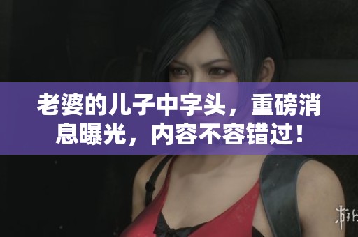 老婆的儿子中字头，重磅消息曝光，内容不容错过！