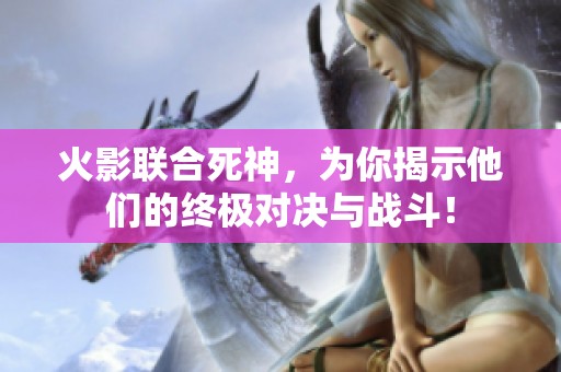 火影联合死神，为你揭示他们的终极对决与战斗！