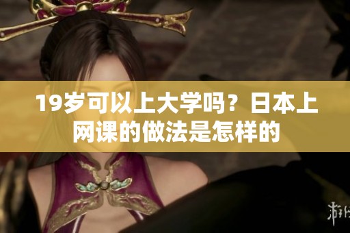 19岁可以上大学吗？日本上网课的做法是怎样的