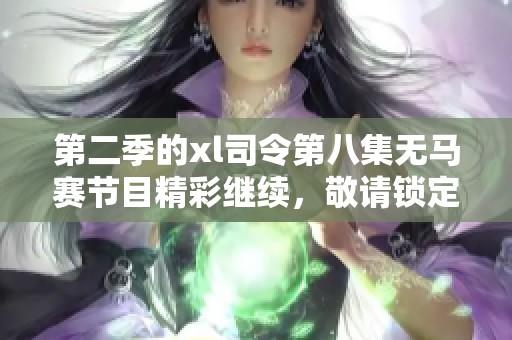 第二季的xl司令第八集无马赛节目精彩继续，敬请锁定观看！