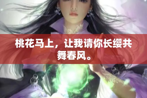 桃花马上，让我请你长缨共舞春风。