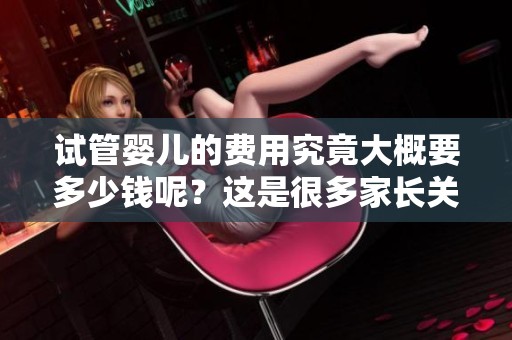 试管婴儿的费用究竟大概要多少钱呢？这是很多家长关心的一个问题。