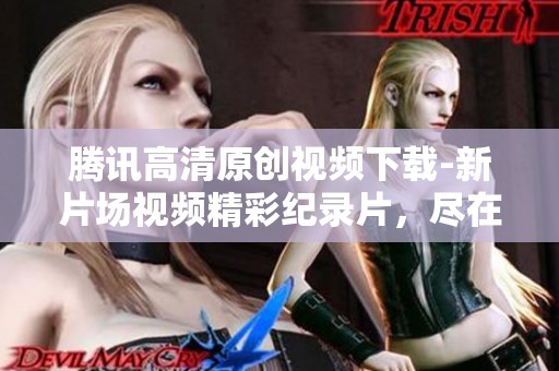 腾讯高清原创视频下载-新片场视频精彩纪录片，尽在腾讯纪录片平台