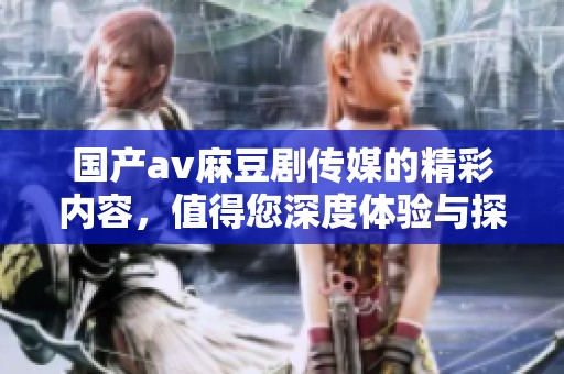 国产**麻豆剧传媒的精彩内容，值得您深度体验与探索