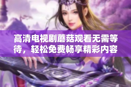 高清电视剧蘑菇观看无需等待，轻松免费畅享精彩内容