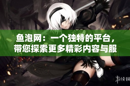 鱼泡网：一个独特的平台，带您探索更多精彩内容与服务