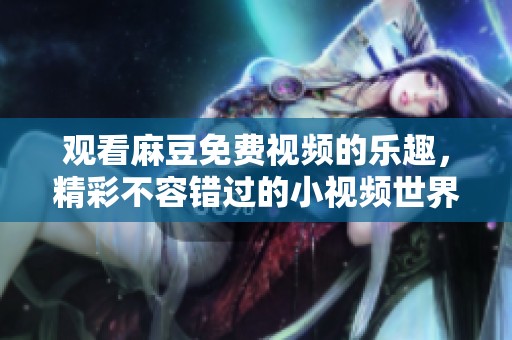 观看麻豆免费视频的乐趣，精彩不容错过的小视频世界