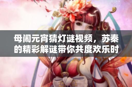 母闹元宵猜灯谜视频，苏秦的精彩解谜带你共度欢乐时光