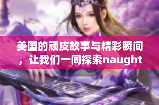 美国的顽皮故事与精彩瞬间，让我们一同探索naughty america的魅力。