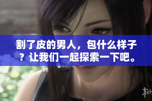 割了皮的男人，包什么样子？让我们一起探索一下吧。