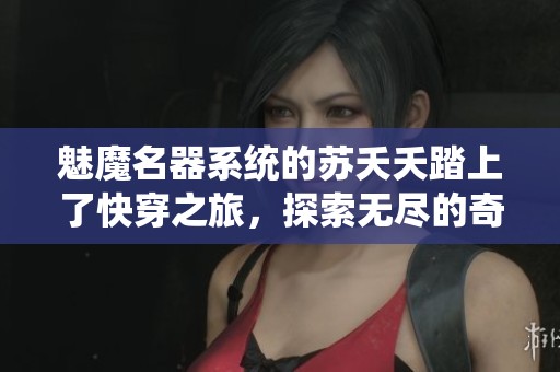 魅魔名器系统的苏夭夭踏上了快穿之旅，探索无尽的奇幻世界