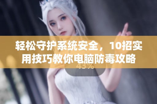 轻松守护系统安全，10招实用技巧教你电脑防毒攻略