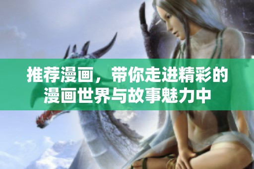 推荐漫画，带你走进精彩的漫画世界与故事魅力中