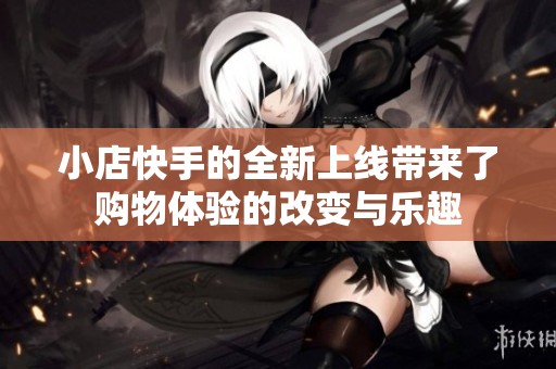 小店快手的全新上线带来了购物体验的改变与乐趣