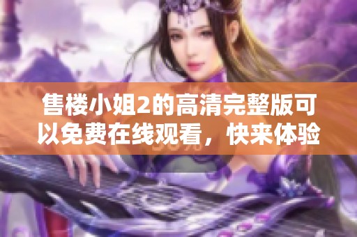 售楼小姐2的高清完整版可以免费在线观看，快来体验精彩内容吧