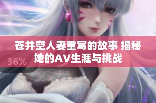 苍井空人妻重写的故事 揭秘她的AV生涯与挑战