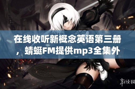 在线收听新概念英语第三册，蜻蜓FM提供mp3全集外语学习资源