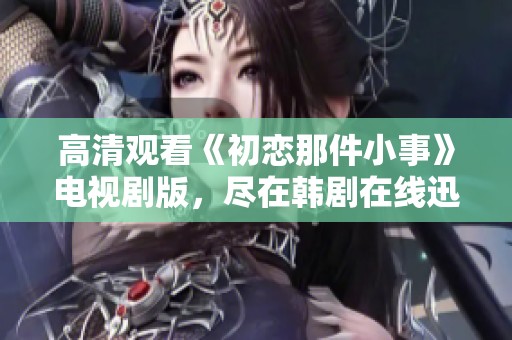 高清观看《初恋那件小事》电视剧版，尽在韩剧在线迅播平台