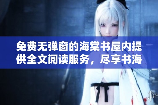 免费无弹窗的海棠书屋内提供全文阅读服务，尽享书海乐趣
