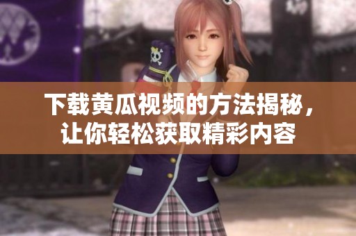 下载黄瓜视频的方法揭秘，让你轻松获取精彩内容