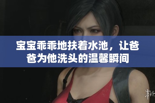 宝宝乖乖地扶着水池，让爸爸为他洗头的温馨瞬间