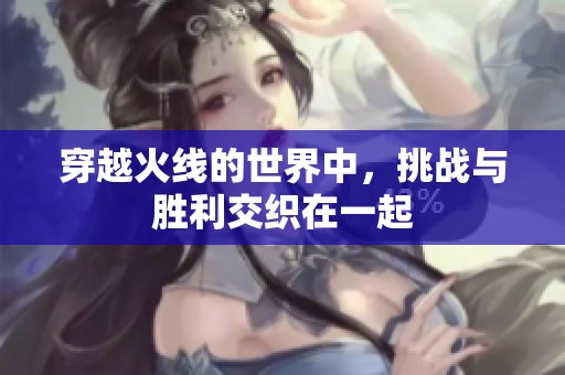 穿越火线的世界中，挑战与胜利交织在一起