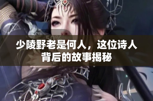 少陵野老是何人，这位诗人背后的故事揭秘