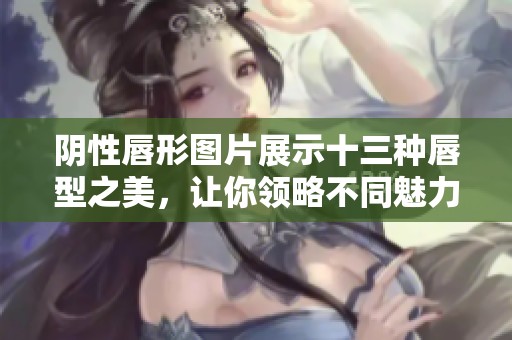 阴性唇形图片展示十三种唇型之美，让你领略不同魅力。