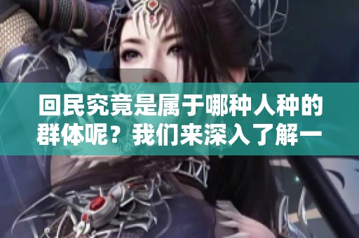 回民究竟是属于哪种人种的群体呢？我们来深入了解一下回民的身份。