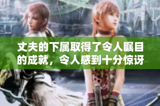 丈夫的下属取得了令人瞩目的成就，令人感到十分惊讶和欣喜