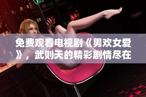 免费观看电视剧《男欢女爱》，武则天的精彩剧情尽在其中