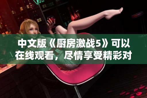 中文版《厨房激战5》可以在线观看，尽情享受精彩对决的乐趣。