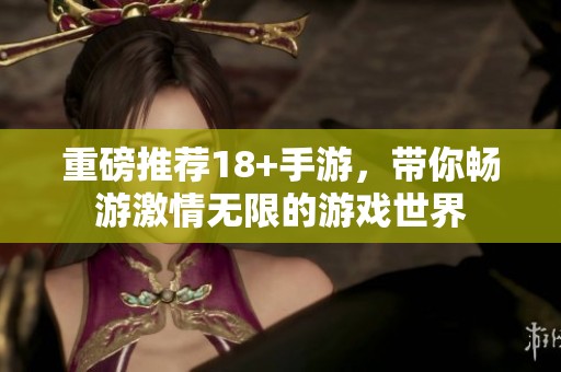 重磅推荐18+手游，带你畅游激情无限的游戏世界
