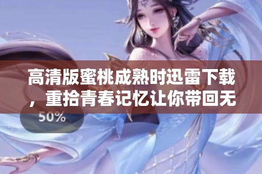 高清版蜜桃成熟时迅雷下载，重拾青春记忆让你带回无穷回味