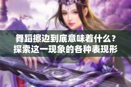 舞蹈擦边到底意味着什么？探索这一现象的各种表现形式与影响。