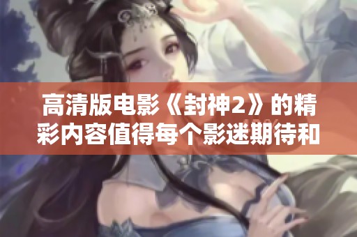 高清版电影《封神2》的精彩内容值得每个影迷期待和关注