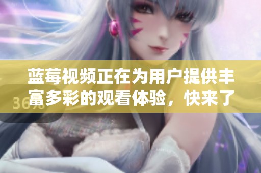 蓝莓视频正在为用户提供丰富多彩的观看体验，快来了解它的精彩内容吧！