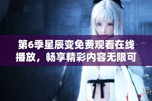 第6季星辰变免费观看在线播放，畅享精彩内容无限可能