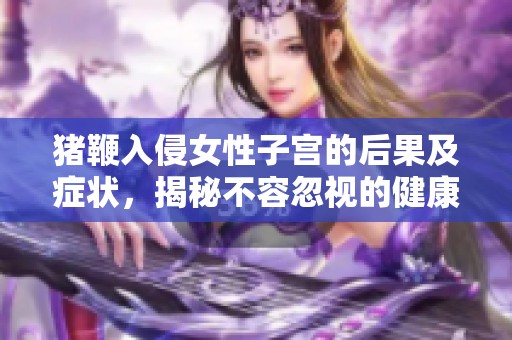 猪鞭入侵女性子宫的后果及症状，揭秘不容忽视的健康风险