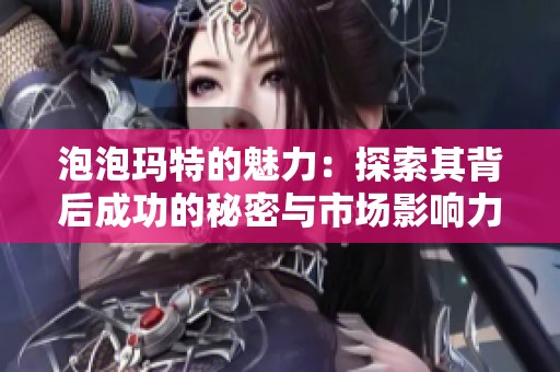 泡泡玛特的魅力：探索其背后成功的秘密与市场影响力