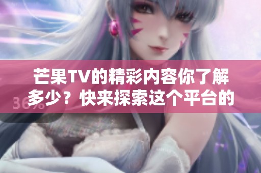 芒果TV的精彩内容你了解多少？快来探索这个平台的独特魅力！