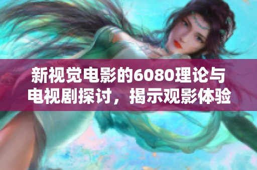 新视觉电影的6080理论与电视剧探讨，揭示观影体验的多样性与深度分析