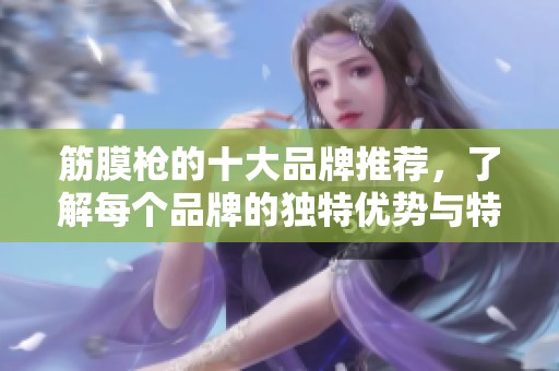 筋膜枪的十大品牌推荐，了解每个品牌的独特优势与特点