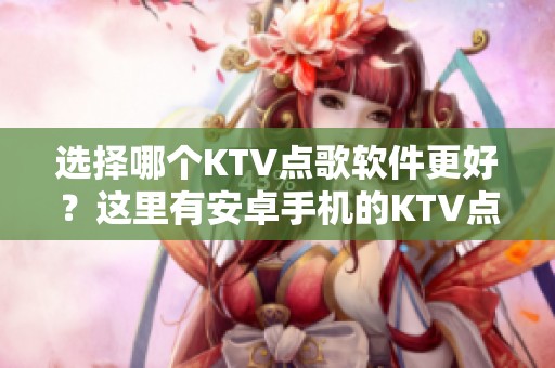 选择哪个KTV点歌软件更好？这里有安卓手机的KTV点歌软件下载推荐