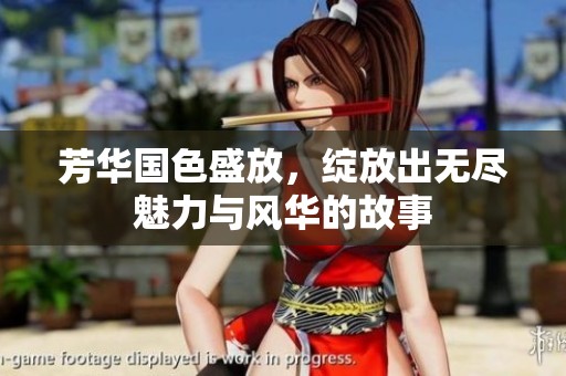 芳华国色盛放，绽放出无尽魅力与风华的故事