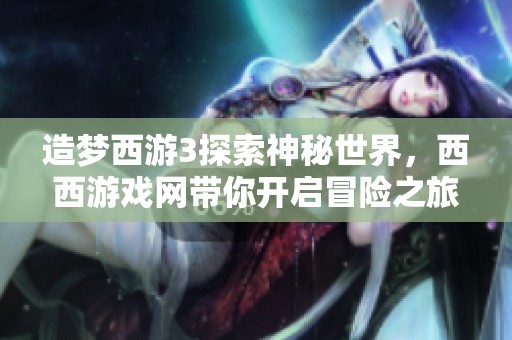 造梦西游3探索神秘世界，西西游戏网带你开启冒险之旅！